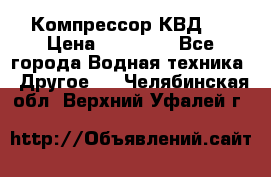 Компрессор КВД . › Цена ­ 45 000 - Все города Водная техника » Другое   . Челябинская обл.,Верхний Уфалей г.